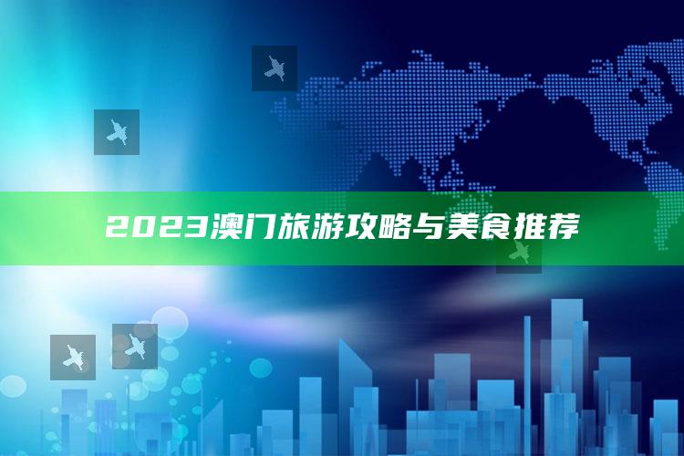 2023澳门旅游攻略与美食推荐_实时热点前瞻分析-最新版v24.92.42.6