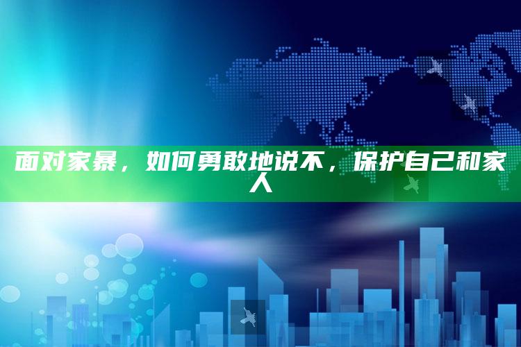 面对家暴，如何勇敢地说不，保护自己和家人_落实细节清晰展现-热搜版v23.26.19.19