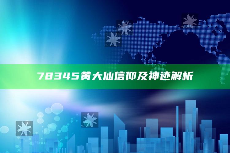 78345黄大仙信仰及神迹解析_热门主题核心研究-热搜版v86.45.18.97