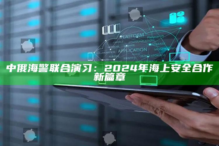 中俄海警联合演习：2024年海上安全合作新篇章_数据挖掘核心整理