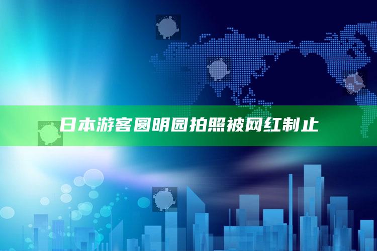 日本游客圆明园拍照被网红制止_成果转化实际反馈-最新版v54.35.97.71