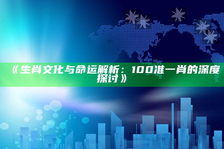 《生肖文化与命运解析：100准一肖的深度探讨》_精准分析逻辑优化-手机版v47.48.87.64