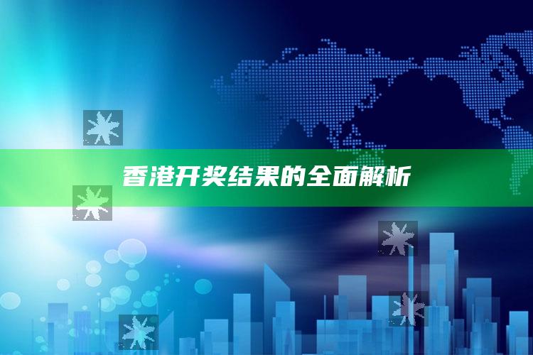 香港开奖结果的全面解析_新兴科技趋势洞察-手机版v54.92.67.26