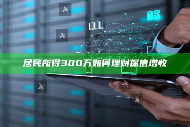 居民所得300万如何理财保值增收_战略布局全面升级-精英版v91.4.32.33