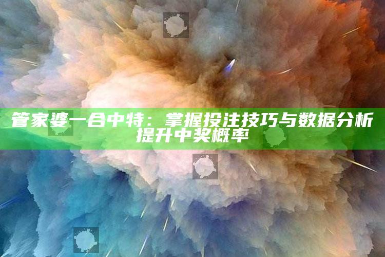 管家婆一合中特：掌握投注技巧与数据分析提升中奖概率_操作步骤全面展开