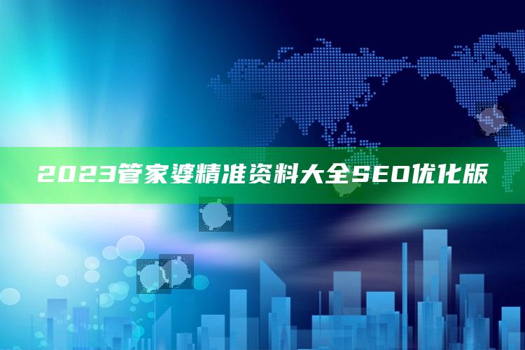 2023管家婆精准资料大全 SEO优化版_热门资讯详细解析-热搜版v98.29.82.40