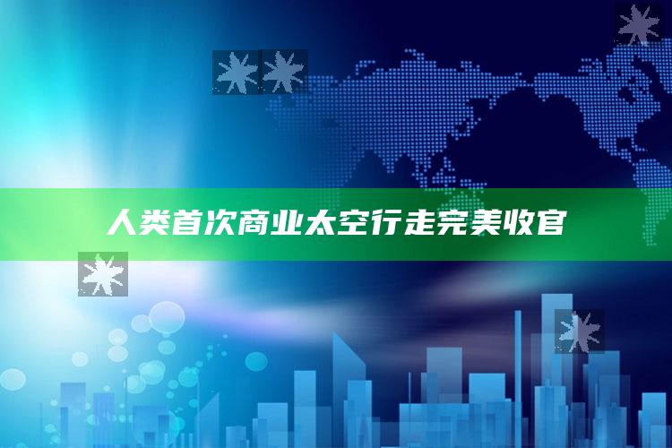 人类首次商业太空行走完美收官_算法逻辑精准应用-手机版v39.68.82.41