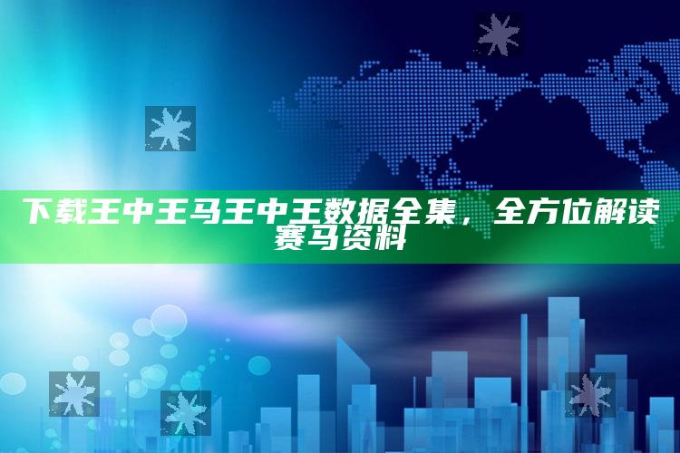 下载王中王马王中王数据全集，全方位解读赛马资料_最佳精选核心落实-最新版v6.36.42.74