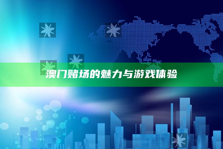 澳门赌场的魅力与游戏体验_应用与落实相关-热搜版v98.67.67.19