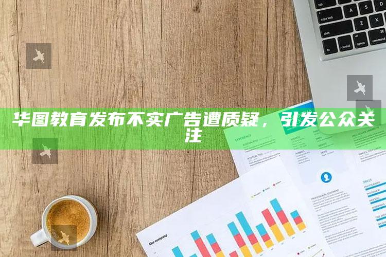 华图教育发布不实广告遭质疑，引发公众关注_方案优化高效推进-精英版v15.66.94.24