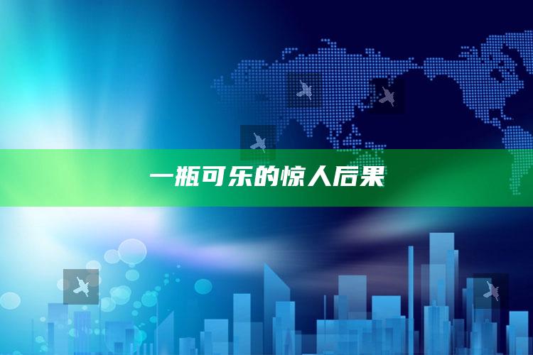 一瓶可乐的惊人后果_热门资讯详细解析-手机版v60.86.69.95