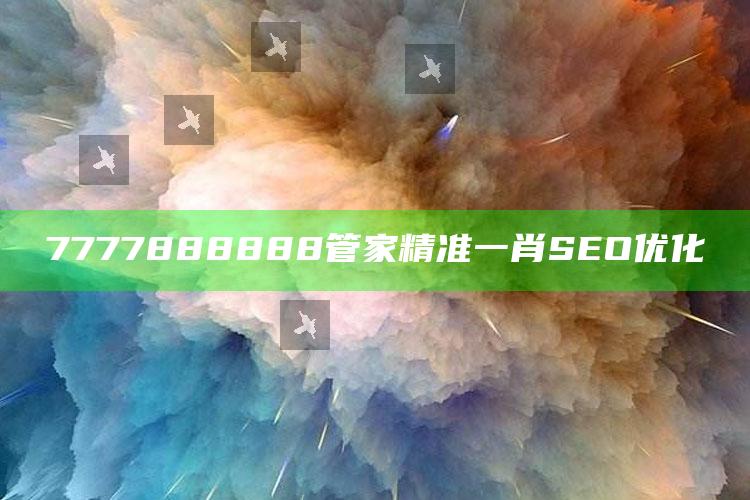 7777888888管家精准一肖SEO优化_行动计划快速执行-精英版v17.30.61.37