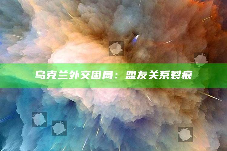 乌克兰外交困局：盟友关系裂痕_热点资料深度剖析-手机版v91.84.85.14