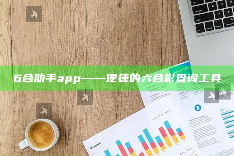 6合助手app——便捷的六合彩查询工具_最新动态快速掌握-精英版v24.73.50.84