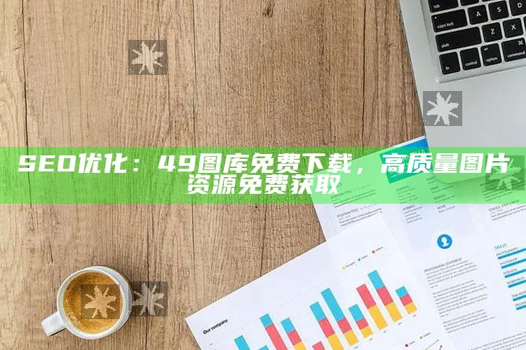 SEO优化：49图库免费下载，高质量图片资源免费获取_未来动向逻辑预测-精英版v27.36.66.16