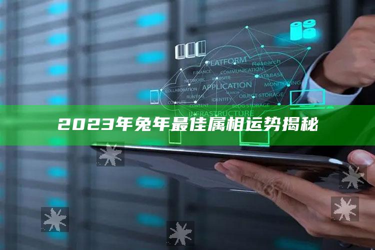 2023年兔年最佳属相运势揭秘_精选方案全面优化-最新版v50.72.79.11