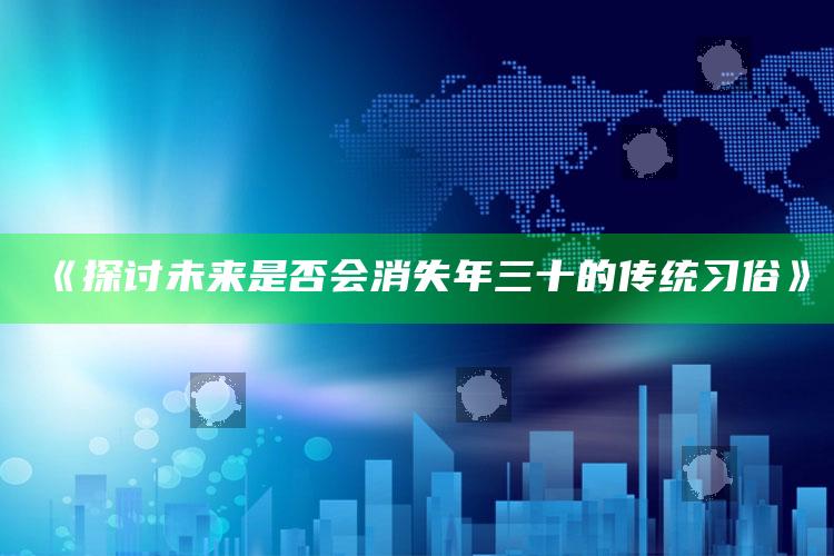 《探讨未来是否会消失年三十的传统习俗》_热点内容快速提炼