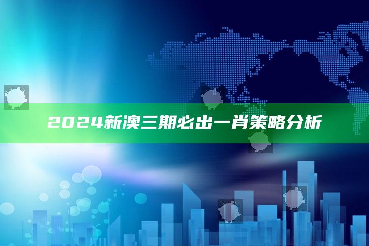 2024新澳三期必出一肖策略分析_未来动向逻辑预测