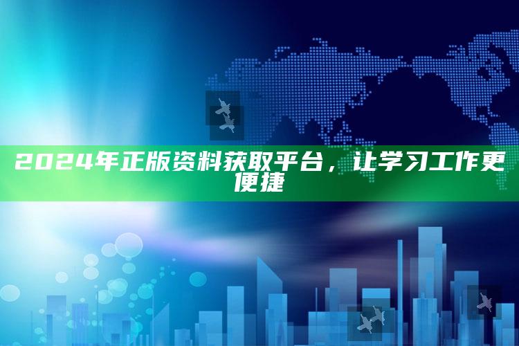 2024年正版资料获取平台，让学习工作更便捷_操作步骤全面展开