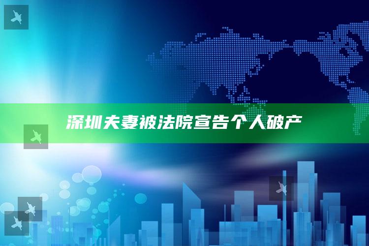 深圳夫妻被法院宣告个人破产_热门资讯详细解析-最新版v26.24.82.59