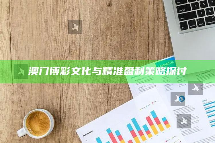 澳门博彩文化与精准盈利策略探讨_实时热点前瞻分析-精英版v64.93.15.66