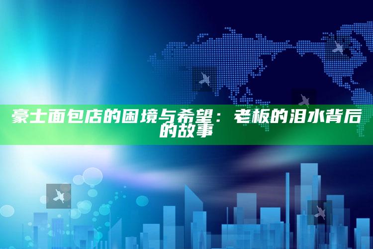 豪士面包店的困境与希望：老板的泪水背后的故事_行业趋势精准把握-精英版v15.71.44.88