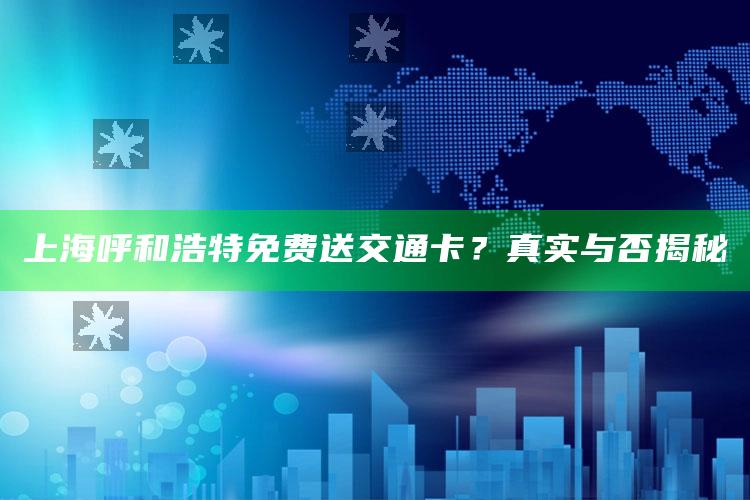 上海呼和浩特免费送交通卡？真实与否揭秘_算法逻辑精准应用-精英版v48.62.31.34