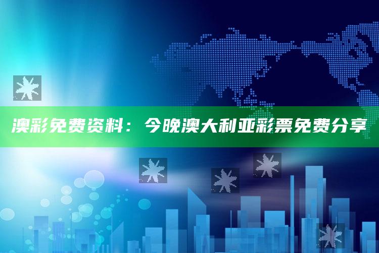 澳彩免费资料：今晚澳大利亚彩票免费分享_落实细节清晰展现-热搜版v22.32.16.42