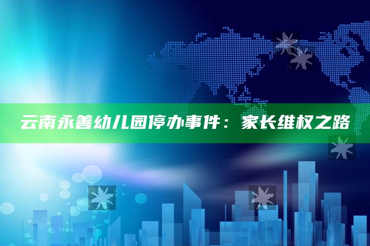 云南永善幼儿园停办事件：家长维权之路_热门主题核心研究-官方版v61.1.64.90