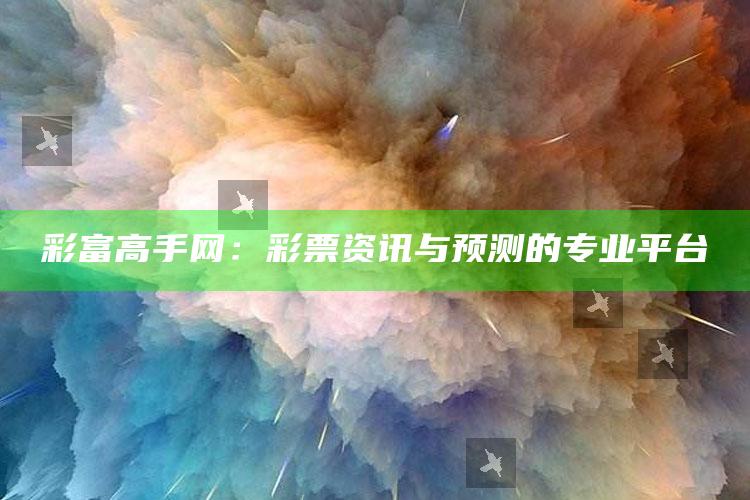 彩富高手网：彩票资讯与预测的专业平台_策略方案逐步落实-最新版v8.15.20.99