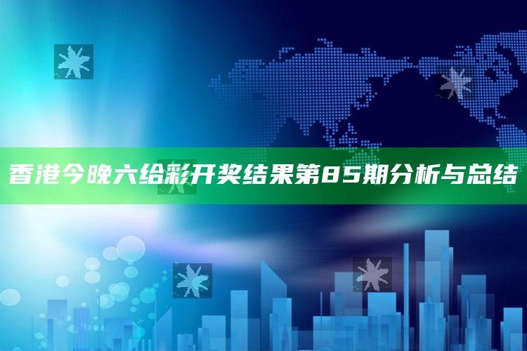 香港今晚六给彩开奖结果第85期分析与总结_内容核心深度解析-热搜版v8.98.73.20