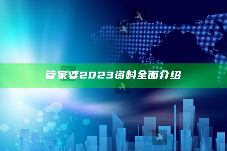 管家婆2023资料全面介绍_方案优化高效推进-手机版v47.10.42.24