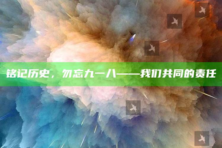 铭记历史，勿忘九一八——我们共同的责任_应用与落实相关-官方版v32.13.18.5