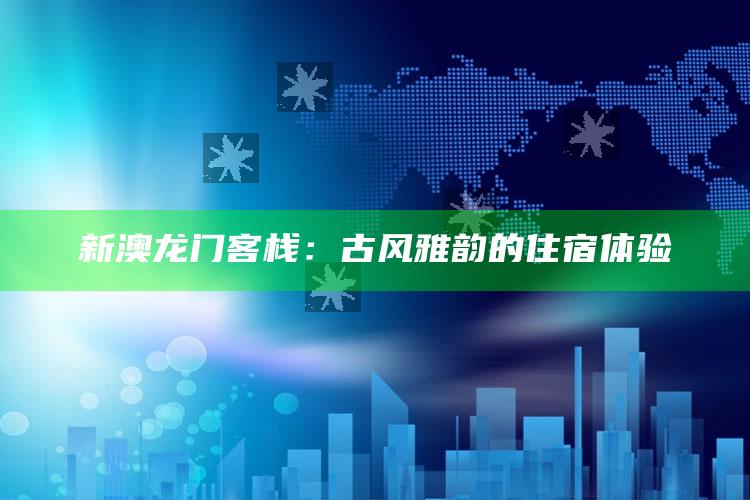 新澳龙门客栈：古风雅韵的住宿体验_数据管理高效分发