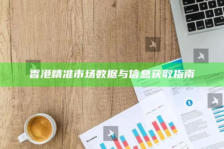 香港精准市场数据与信息获取指南_准确资料核心解析-手机版v56.83.33.61