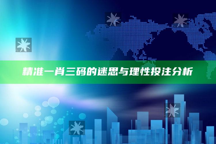 精准一肖三码的迷思与理性投注分析_领域热点关键突破-手机版v42.56.60.98