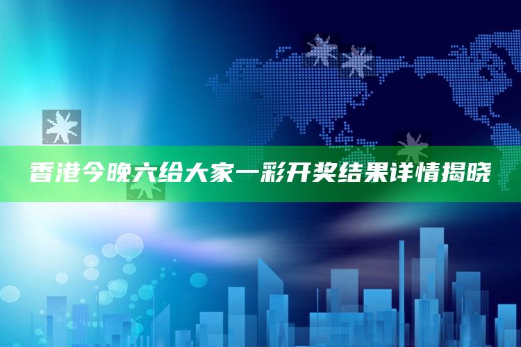 香港今晚六给大家一彩开奖结果详情揭晓_行业趋势精准把握-手机版v13.32.24.97