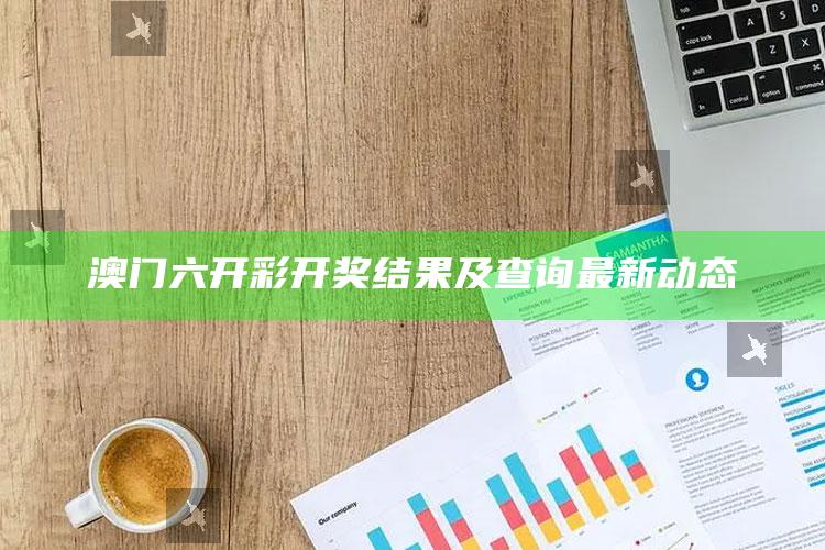 澳门六开彩开奖结果及查询最新动态_热门资讯详细解析