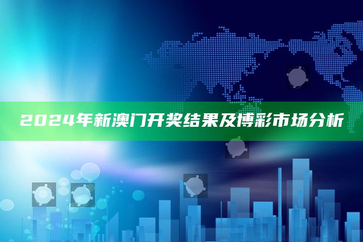 2024年新澳门开奖结果及博彩市场分析_实时热点前瞻分析-最新版v65.65.85.10