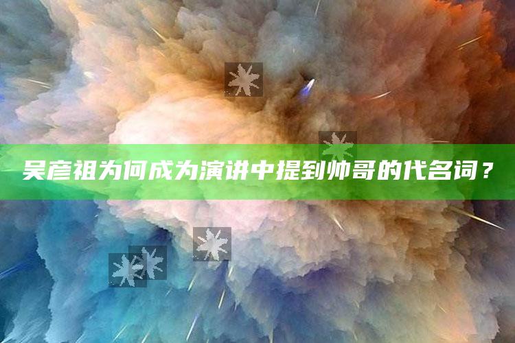 吴彦祖为何成为演讲中提到帅哥的代名词？_核心趋势精准把握-最新版v40.91.52.54