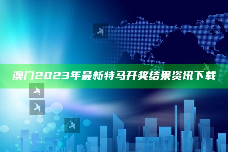 澳门2023年最新特马开奖结果资讯下载_热门主题核心研究-精英版v80.63.95.19