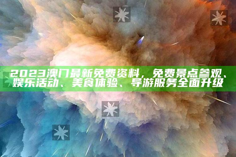 2023澳门最新免费资料，免费景点参观、娱乐活动、美食体验、导游服务全面升级_操作步骤全面展开-手机版v52.55.15.56