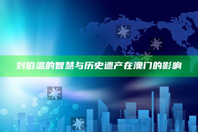 刘伯温的智慧与历史遗产在澳门的影响_市场动态实时反馈-最新版v1.33.95.48