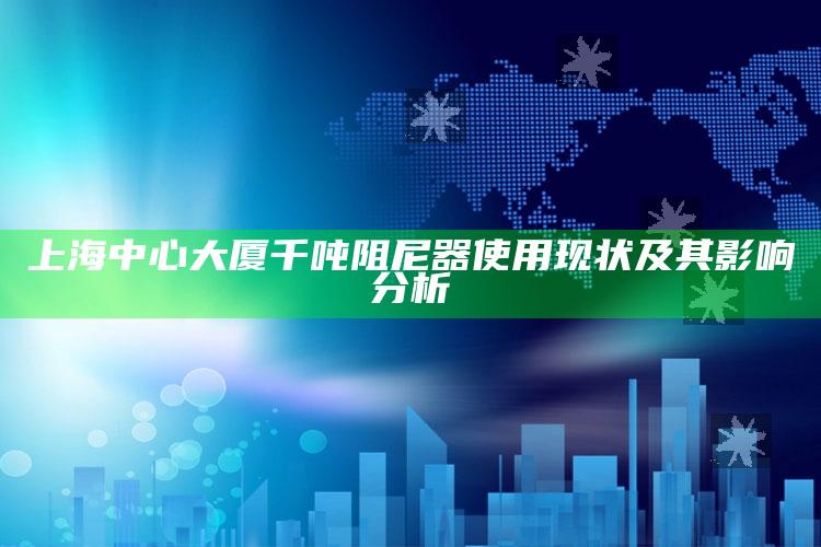 上海中心大厦千吨阻尼器使用现状及其影响分析_数据精准核心解析-精英版v87.68.30.2