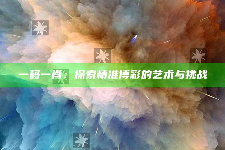 一码一肖：探索精准博彩的艺术与挑战_准确资料核心解析-最新版v27.1.61.59