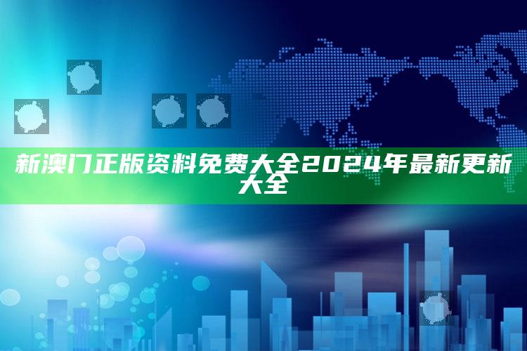 新澳门正版资料免费大全2024年最新更新大全_热门主题核心研究-手机版v39.56.53.98