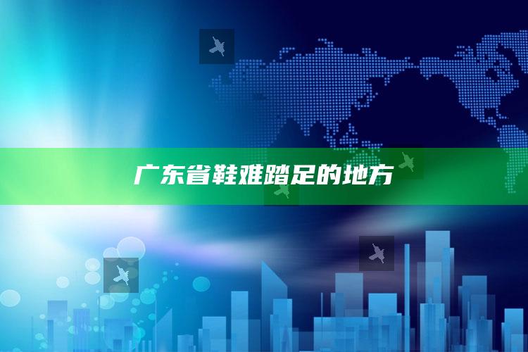 广东省鞋难踏足的地方_未来动向逻辑预测-精英版v9.50.70.9