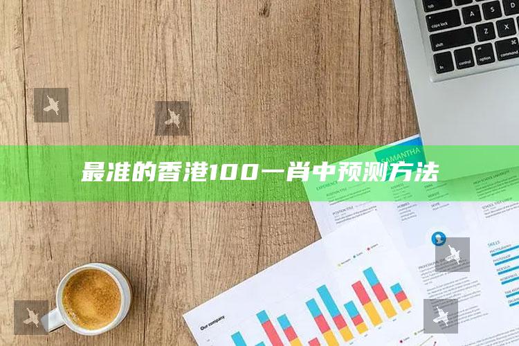 最准的香港100一肖中预测方法_核心趋势精准把握