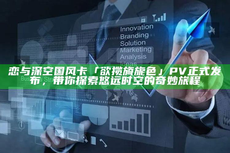 恋与深空国风卡「欲揽旖旎色」PV正式发布，带你探索悠远时空的奇妙旅程_数据整合方案输出-热搜版v82.47.62.38