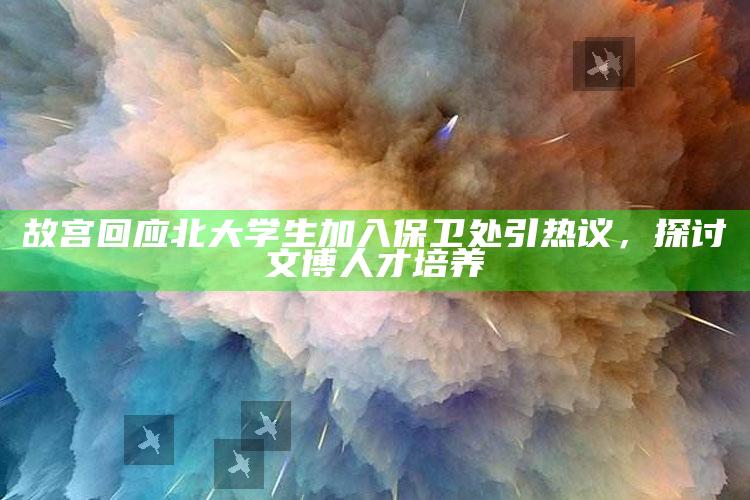 故宫回应北大学生加入保卫处引热议，探讨文博人才培养_行动计划快速执行-官方版v89.67.57.25